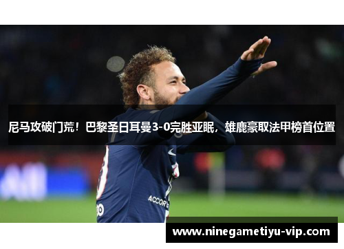 尼马攻破门荒！巴黎圣日耳曼3-0完胜亚眠，雄鹿豪取法甲榜首位置