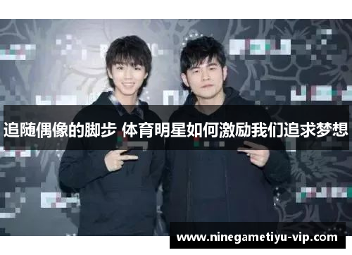 追随偶像的脚步 体育明星如何激励我们追求梦想 追随偶像的脚步 体育明星如何激励我们追求梦想