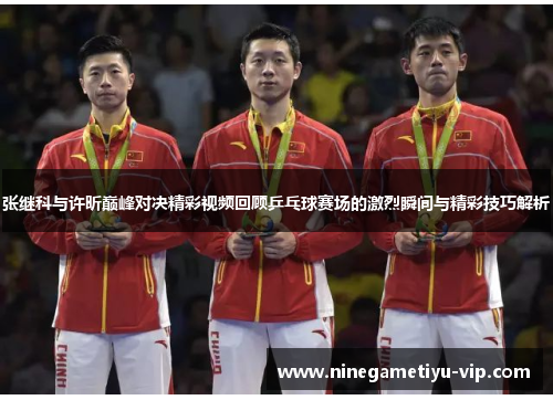 张继科与许昕巅峰对决精彩视频回顾乒乓球赛场的激烈瞬间与精彩技巧解析