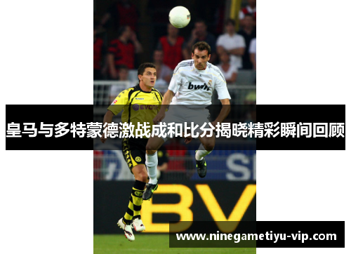 皇马与多特蒙德激战成和比分揭晓精彩瞬间回顾