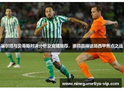 塞尔塔与贝蒂斯对决分析及竞猜推荐,谁将赢得这场西甲焦点之战 塞尔塔与贝蒂斯对决分析及竞猜推荐,谁将赢得这场西甲焦点之战